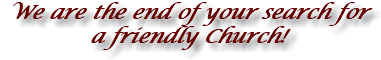 We are the end of your search for a friendly Church!